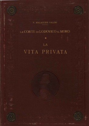 La corte di Lodovico il Moro. La vita privata e l'arte a Milano nella seconda metà del Quattrocento (Volume I)