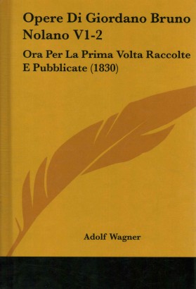 Opere Di Giordano Bruno Nolano V1-2: Ora per la prima volta raccolte e pubblicate (1830)